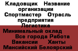 Кладовщик › Название организации ­ Спортмастер › Отрасль предприятия ­ Логистика › Минимальный оклад ­ 28 650 - Все города Работа » Вакансии   . Ханты-Мансийский,Белоярский г.